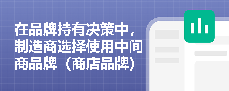 在品牌持有决策中,制造商选择使用中间商品牌(商店品牌)的具体含义和运作模式是什么? 在品牌持有决策中,制造商选择使用中间商品牌(商店品牌)的具体含义和运作模式是什么?