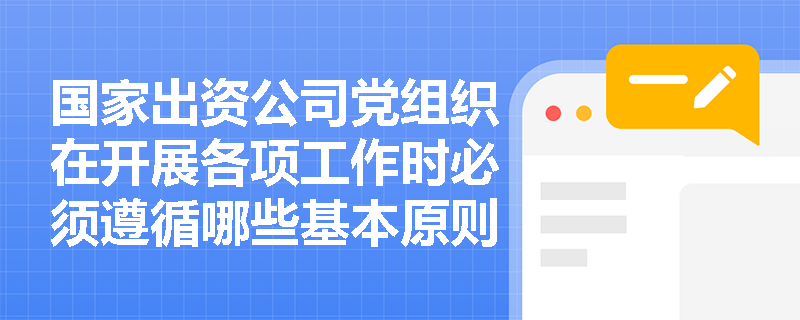 国家出资公司党组织在开展各项工作时必须遵循哪些基本原则？