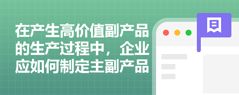 在产生高价值副产品的生产过程中，企业应如何制定主副产品的价格？
