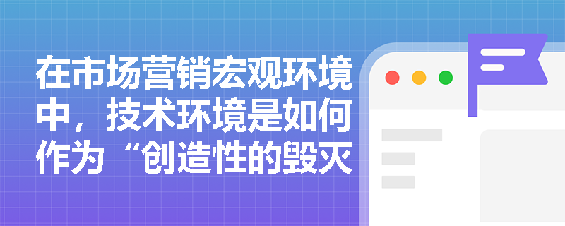 在市场营销宏观环境中,技术环境是如何作为“创造性的毁灭力量”影响企业的? 在市场营销宏观环境中,技术环境是如何作为“创造性的毁灭力量”影响企业的?