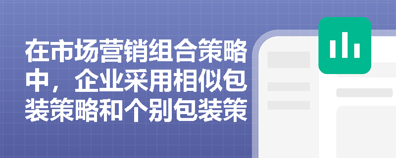 在市场营销组合策略中，企业采用相似包装策略和个别包装策略分别具有哪些优缺点？
