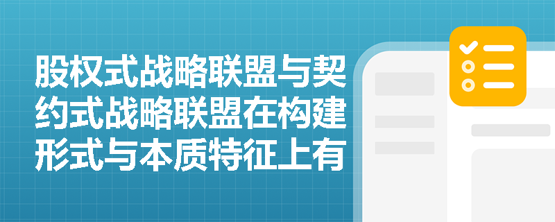 股权式战略联盟与契约式战略联盟在构建形式与本质特征上有何根本区别? 股权式战略联盟与契约式战略联盟在构建形式与本质特征上有何根本区别?
