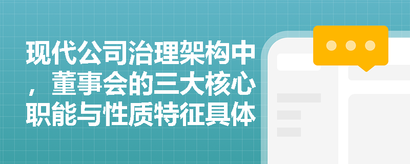 现代公司治理架构中,董事会的三大核心职能与性质特征具体体现在哪些方面? 现代公司治理架构中,董事会的三大核心职能与性质特征具体体现在哪些方面?