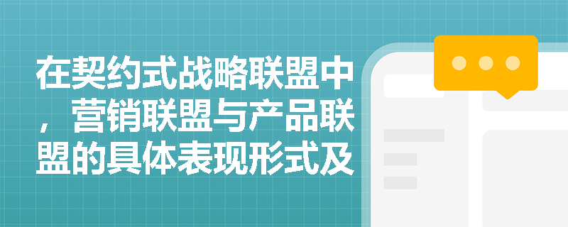 在契约式战略联盟中,营销联盟与产品联盟的具体表现形式及核心目的有何显著差异? 在契约式战略联盟中,营销联盟与产品联盟的具体表现形式及核心目的有何显著差异?