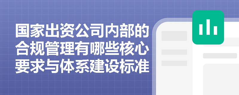 国家出资公司内部的合规管理有哪些核心要求与体系建设标准? 国家出资公司内部的合规管理有哪些核心要求与体系建设标准?