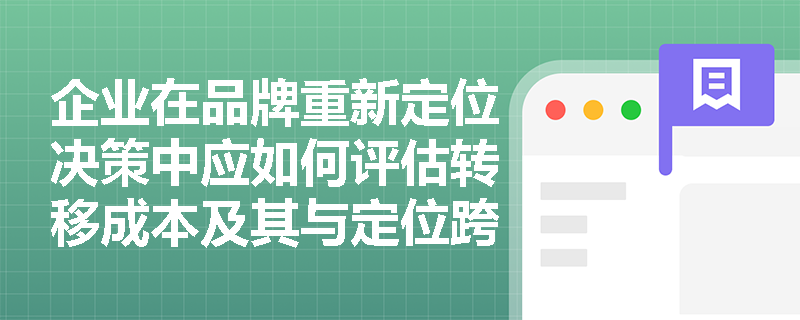 企业在品牌重新定位决策中应如何评估转移成本及其与定位跨度的关系? 企业在品牌重新定位决策中应如何评估转移成本及其与定位跨度的关系?