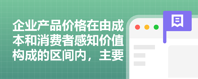 企业产品价格在由成本和消费者感知价值构成的区间内,主要受何种因素影响其具体水平? 企业产品价格在由成本和消费者感知价值构成的区间内,主要受何种因素影响其具体水平?
