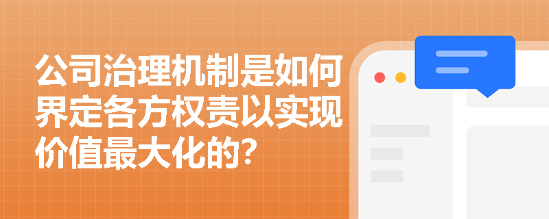 公司治理机制是如何界定各方权责以实现价值最大化的? 公司治理机制是如何界定各方权责以实现价值最大化的?