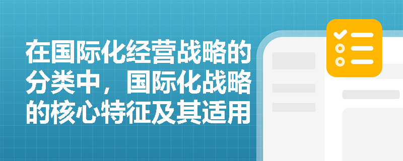 在国际化经营战略的分类中,国际化战略的核心特征及其适用的企业情境是什么? 在国际化经营战略的分类中,国际化战略的核心特征及其适用的企业情境是什么?