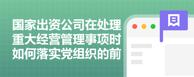 国家出资公司在处理重大经营管理事项时如何落实党组织的前置研究讨论程序？