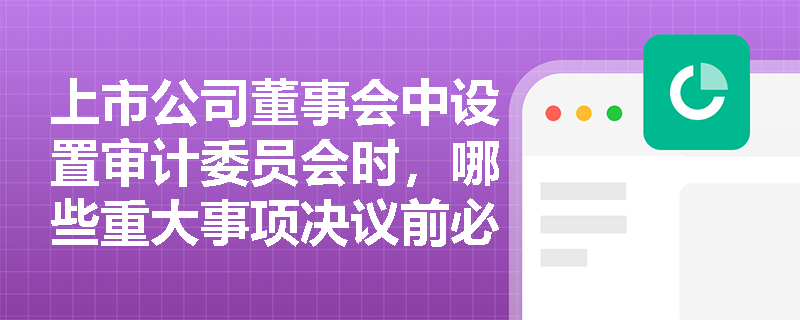 上市公司董事会中设置审计委员会时,哪些重大事项决议前必须经其全体成员过半数通过? 上市公司董事会中设置审计委员会时,哪些重大事项决议前必须经其全体成员过半数通过?