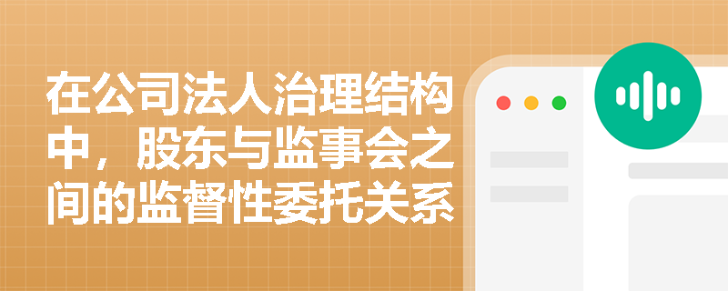 在公司法人治理结构中,股东与监事会之间的监督性委托关系是如何具体体现并发挥作用的? 在公司法人治理结构中,股东与监事会之间的监督性委托关系是如何具体体现并发挥作用的?