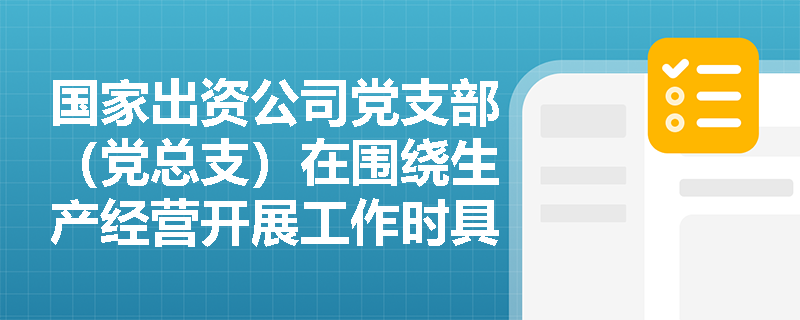 国家出资公司党支部(党总支)在围绕生产经营开展工作时具体履行哪些主要职责? 国家出资公司党支部(党总支)在围绕生产经营开展工作时具体履行哪些主要职责?