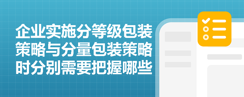 企业实施分等级包装策略与分量包装策略时分别需要把握哪些核心原则? 企业实施分等级包装策略与分量包装策略时分别需要把握哪些核心原则?