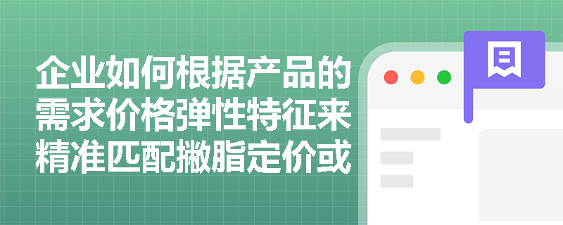 企业如何根据产品的需求价格弹性特征来精准匹配撇脂定价或渗透定价策略? 企业如何根据产品的需求价格弹性特征来精准匹配撇脂定价或渗透定价策略?