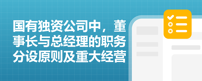 国有独资公司中,董事长与总经理的职务分设原则及重大经营风险的报告机制是如何规定的? 国有独资公司中,董事长与总经理的职务分设原则及重大经营风险的报告机制是如何规定的?