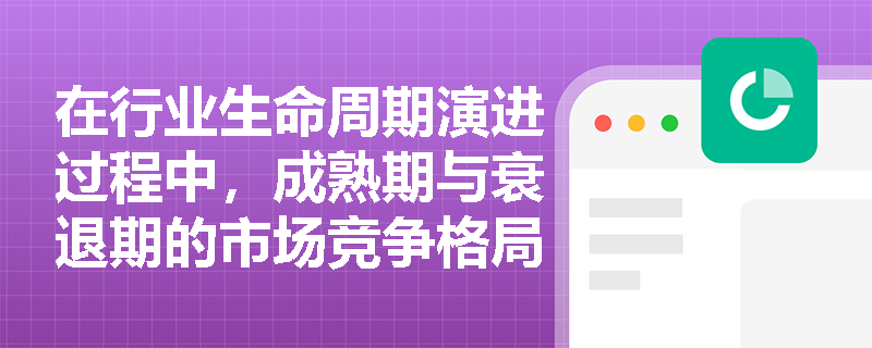 在行业生命周期演进过程中,成熟期与衰退期的市场竞争格局与企业生存状态会发生怎样的显著变化? 在行业生命周期演进过程中,成熟期与衰退期的市场竞争格局与企业生存状态会发生怎样的显著变化?