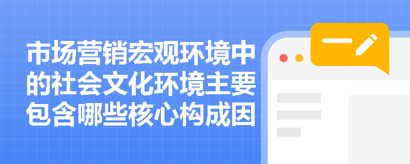 市场营销宏观环境中的社会文化环境主要包含哪些核心构成因素? 市场营销宏观环境中的社会文化环境主要包含哪些核心构成因素?