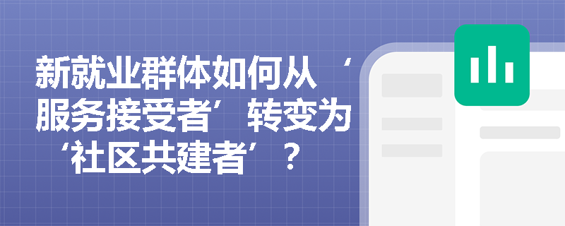 新就业群体如何从‘服务接受者’转变为‘社区共建者’? 新就业群体如何从‘服务接受者’转变为‘社区共建者’?