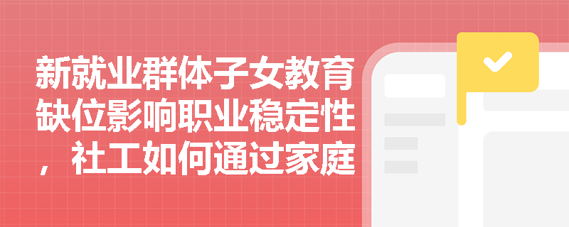 新就业群体子女教育缺位影响职业稳定性,社工如何通过家庭支持服务反哺职业发展? 新就业群体子女教育缺位影响职业稳定性,社工如何通过家庭支持服务反哺职业发展?