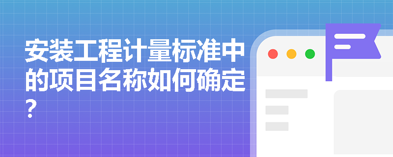 安装工程计量标准中的项目名称如何确定? 安装工程计量标准中的项目名称如何确定?