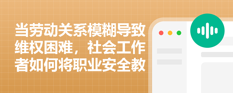 当劳动关系模糊导致维权困难，社会工作者如何将职业安全教育转化为实际防护能力？