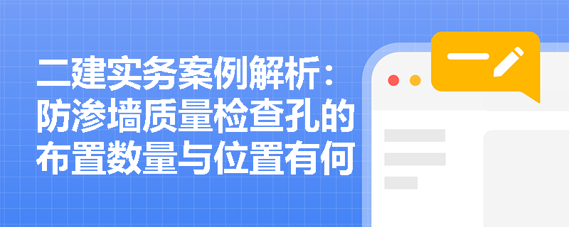 二建实务案例解析：防渗墙质量检查孔的布置数量与位置有何规范要求？检测后为何必须进行严格封孔？