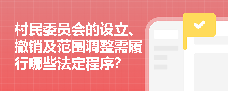 村民委员会的设立、撤销及范围调整需履行哪些法定程序? 村民委员会的设立、撤销及范围调整需履行哪些法定程序?