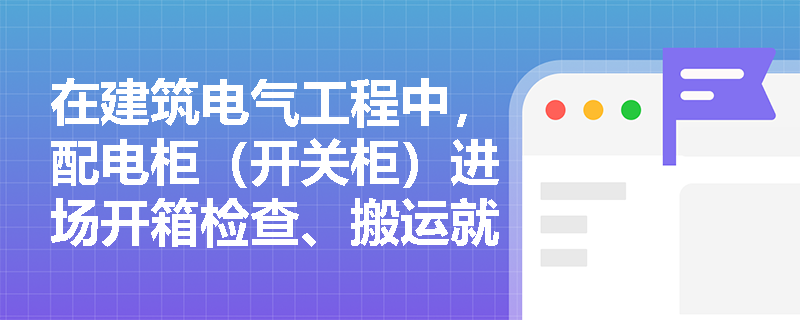 在建筑电气工程中,配电柜(开关柜)进场开箱检查、搬运就位及成列安装的偏差控制应遵循哪些规范标准? 在建筑电气工程中,配电柜(开关柜)进场开箱检查、搬运就位及成列安装的偏差控制应遵循哪些规范标准?