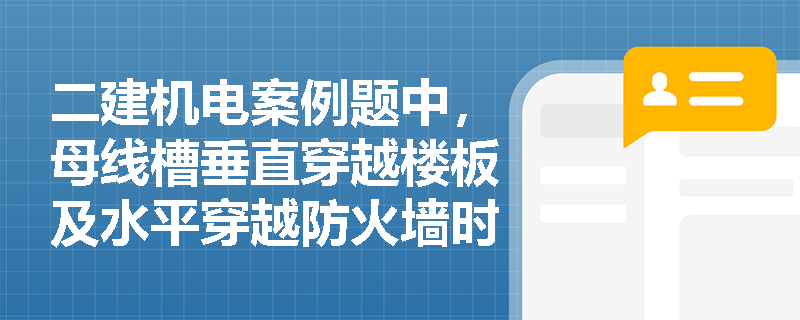 二建机电案例题中,母线槽垂直穿越楼板及水平穿越防火墙时,防火与防水施工应如何规范操作? 二建机电案例题中,母线槽垂直穿越楼板及水平穿越防火墙时,防火与防水施工应如何规范操作?