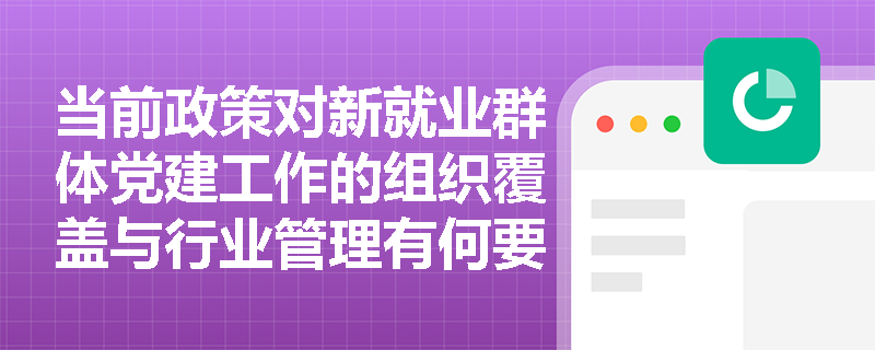 当前政策对新就业群体党建工作的组织覆盖与行业管理有何要求? 当前政策对新就业群体党建工作的组织覆盖与行业管理有何要求?