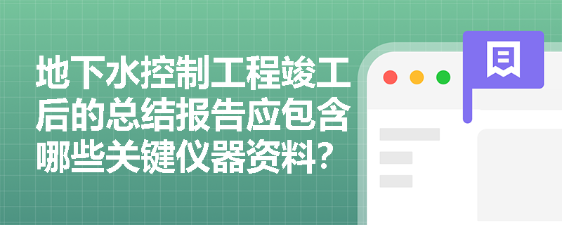 地下水控制工程竣工后的总结报告应包含哪些关键仪器资料?抽排出的地下水在处置与水质保护方面有何严格规定? 地下水控制工程竣工后的总结报告应包含哪些关键仪器资料?抽排出的地下水在处置与水质保护方面有何严格规定?