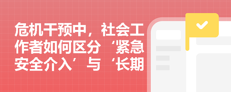 危机干预中,社会工作者如何区分‘紧急安全介入’与‘长期支持计划’的边界? 危机干预中,社会工作者如何区分‘紧急安全介入’与‘长期支持计划’的边界?