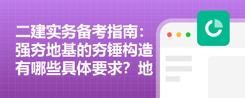 二建实务备考指南:强夯地基的夯锤构造有哪些具体要求?地基施工结束后的验收程序有何特殊规定? 二建实务备考指南:强夯地基的夯锤构造有哪些具体要求?地基施工结束后的验收程序有何特殊规定?