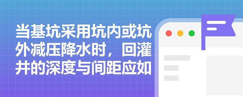 当基坑采用坑内或坑外减压降水时,回灌井的深度与间距应如何设置以避免降水失效? 当基坑采用坑内或坑外减压降水时,回灌井的深度与间距应如何设置以避免降水失效?