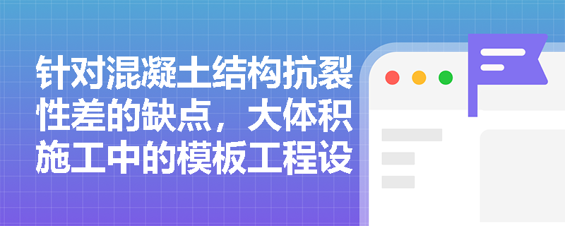 针对混凝土结构抗裂性差的缺点,大体积施工中的模板工程设计及浇筑面后期处理应满足哪些核心技术要求? 针对混凝土结构抗裂性差的缺点,大体积施工中的模板工程设计及浇筑面后期处理应满足哪些核心技术要求?