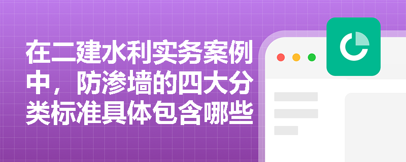 在二建水利实务案例中，防渗墙的四大分类标准具体包含哪些内容，槽孔形防渗墙的成槽机械与标准施工流程应如何组织？