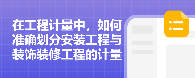 在工程计量中,如何准确划分安装工程与装饰装修工程的计量标准? 在工程计量中,如何准确划分安装工程与装饰装修工程的计量标准?