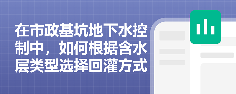 在市政基坑地下水控制中,如何根据含水层类型选择回灌方式,且抽排的多余地下水应如何合规处置? 在市政基坑地下水控制中,如何根据含水层类型选择回灌方式,且抽排的多余地下水应如何合规处置?