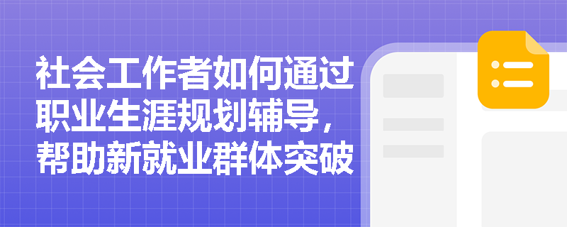 社会工作者如何通过职业生涯规划辅导，帮助新就业群体突破“任务式生存”困局？