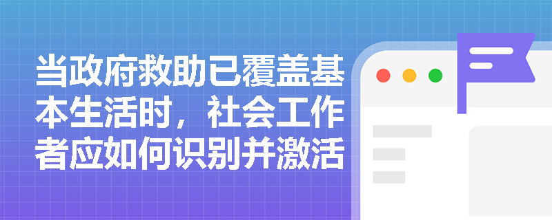 当政府救助已覆盖基本生活时,社会工作者应如何识别并激活社会力量的‘补位性资源’? 当政府救助已覆盖基本生活时,社会工作者应如何识别并激活社会力量的‘补位性资源’?