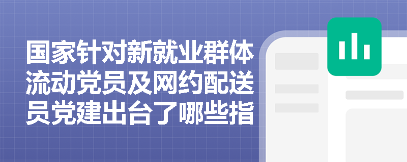 国家针对新就业群体流动党员及网约配送员党建出台了哪些指导文件? 国家针对新就业群体流动党员及网约配送员党建出台了哪些指导文件?