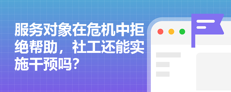 服务对象在危机中拒绝帮助,社工还能实施干预吗? 服务对象在危机中拒绝帮助,社工还能实施干预吗?