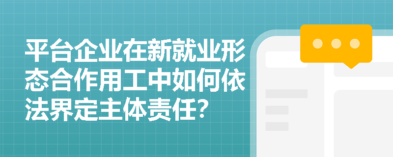 平台企业在新就业形态合作用工中如何依法界定主体责任？
