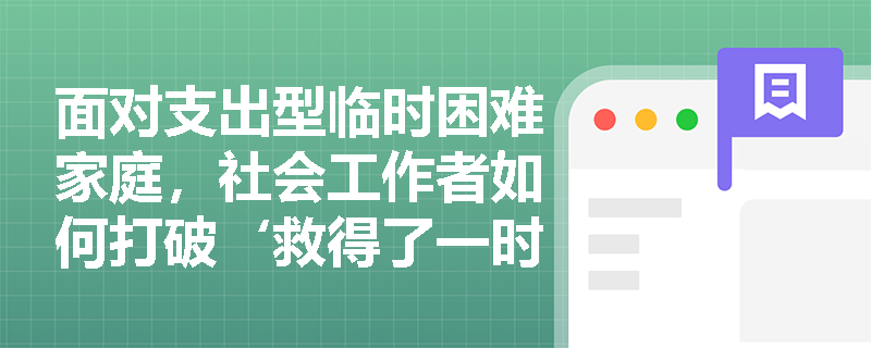 面对支出型临时困难家庭，社会工作者如何打破‘救得了一时、救不了一世’的困局？