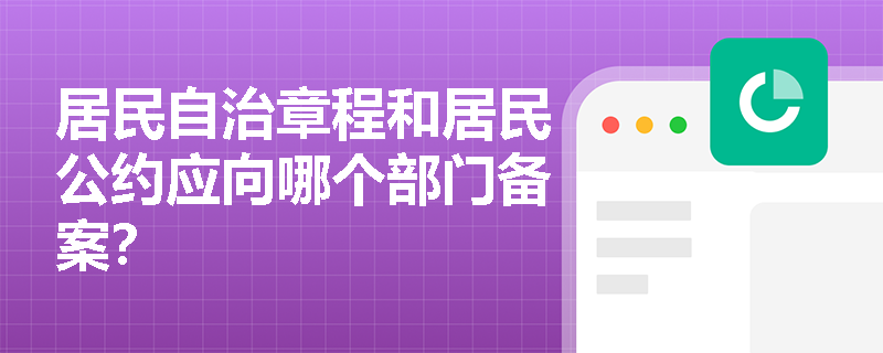 居民自治章程和居民公约应向哪个部门备案? 居民自治章程和居民公约应向哪个部门备案?