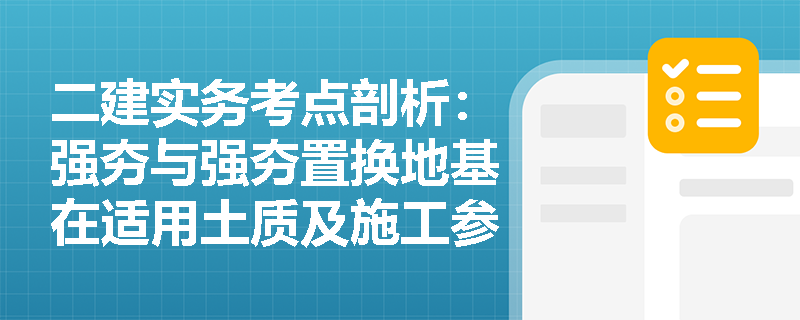 二建实务考点剖析：强夯与强夯置换地基在适用土质及施工参数上有何本质区别？