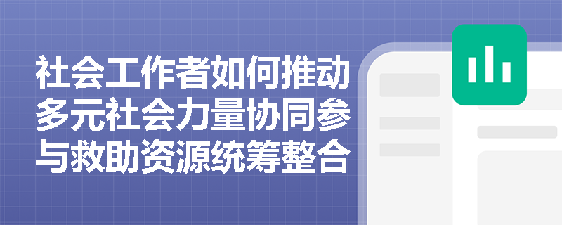 社会工作者如何推动多元社会力量协同参与救助资源统筹整合? 社会工作者如何推动多元社会力量协同参与救助资源统筹整合?