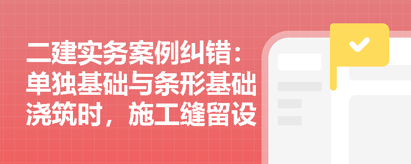 二建实务案例纠错：单独基础与条形基础浇筑时，施工缝留设与分层分段参数有哪些强制性要求？