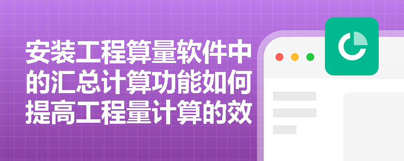 安装工程算量软件中的汇总计算功能如何提高工程量计算的效率? 安装工程算量软件中的汇总计算功能如何提高工程量计算的效率?